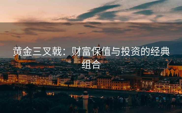 黄金三叉戟:财富保值与投资的经典组合 黄金三叉戟:财富保值与投资的经典组合