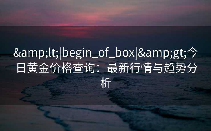 <|begin_of_box|>今日黄金价格查询:最新行情与趋势分析 <|begin_of_box|>今日黄金价格查询:最新行情与趋势分析