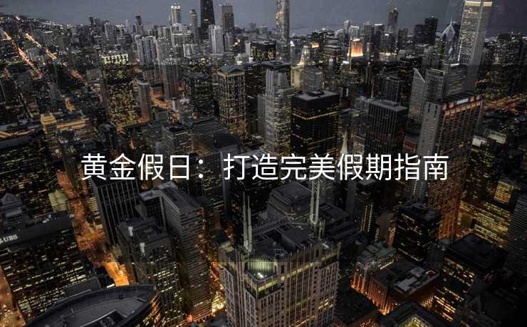 黄金假日:打造完美假期指南 黄金假日:打造完美假期指南