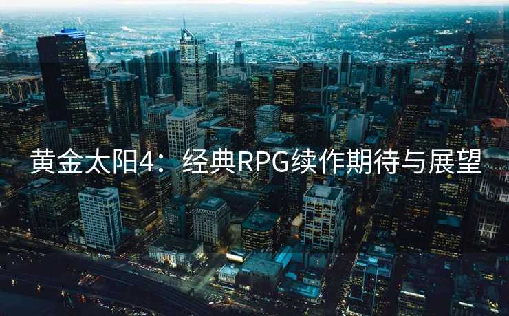 黄金太阳4:经典RPG续作期待与展望 黄金太阳4:经典RPG续作期待与展望