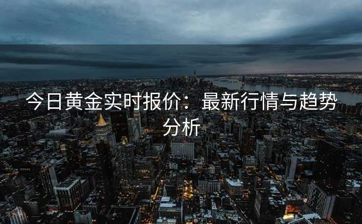 今日黄金实时报价:最新行情与趋势分析 今日黄金实时报价:最新行情与趋势分析
