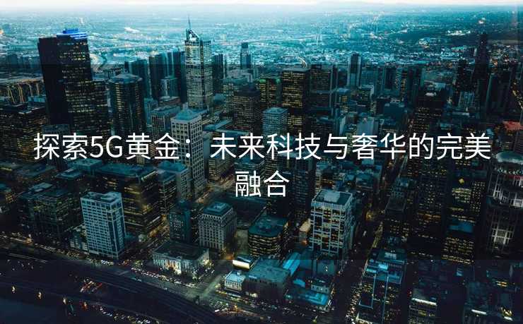 探索5G黄金:未来科技与奢华的完美融合 探索5G黄金:未来科技与奢华的完美融合