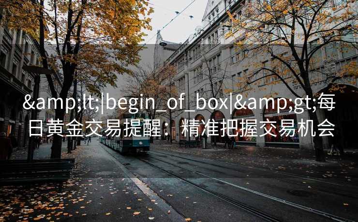 <|begin_of_box|>每日黄金交易提醒:精准把握交易机会 <|begin_of_box|>每日黄金交易提醒:精准把握交易机会