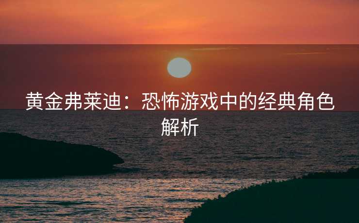 黄金弗莱迪:恐怖游戏中的经典角色解析 黄金弗莱迪:恐怖游戏中的经典角色解析