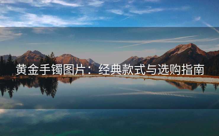 黄金手镯图片:经典款式与选购指南 黄金手镯图片:经典款式与选购指南