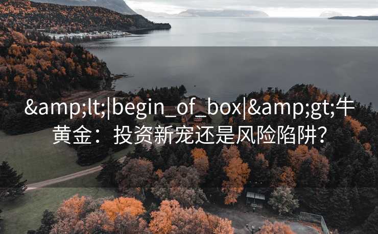 <|begin_of_box|>牛黄金:投资新宠还是风险陷阱? <|begin_of_box|>牛黄金:投资新宠还是风险陷阱?