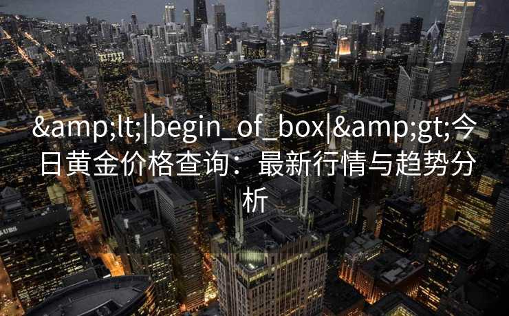 <|begin_of_box|>今日黄金价格查询:最新行情与趋势分析 <|begin_of_box|>今日黄金价格查询:最新行情与趋势分析