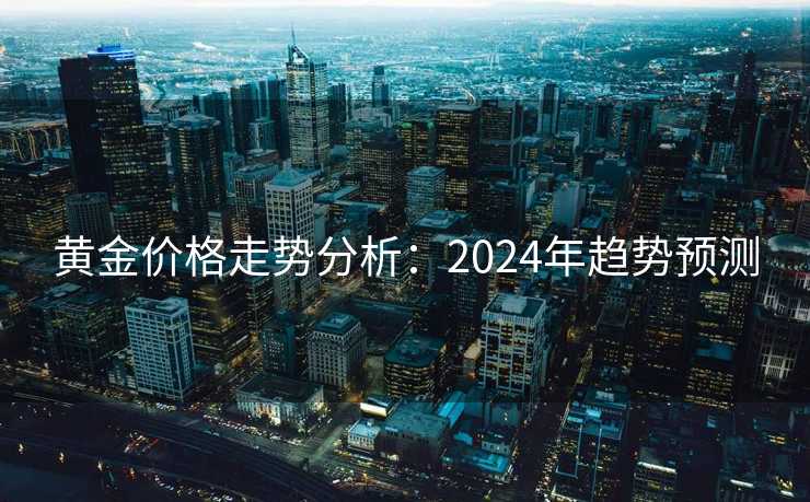 黄金价格走势分析:2024年趋势预测 黄金价格走势分析:2024年趋势预测