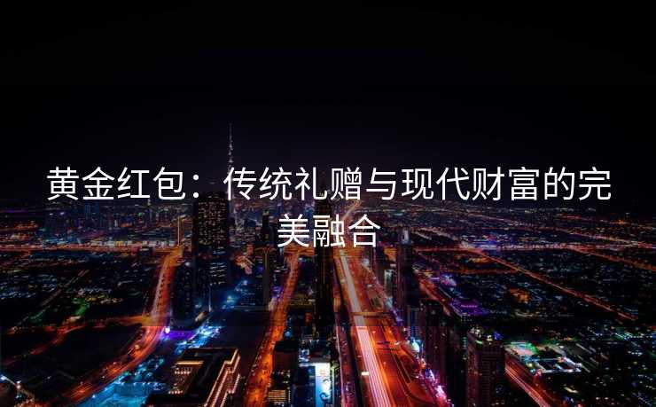 黄金红包:传统礼赠与现代财富的完美融合 黄金红包:传统礼赠与现代财富的完美融合