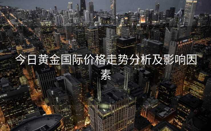 今日黄金国际价格走势分析及影响因素 今日黄金国际价格走势分析及影响因素