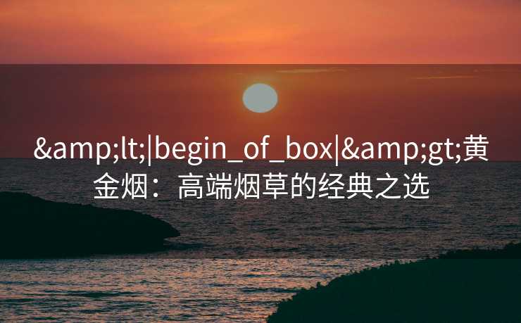 <|begin_of_box|>黄金烟:高端烟草的经典之选 <|begin_of_box|>黄金烟:高端烟草的经典之选