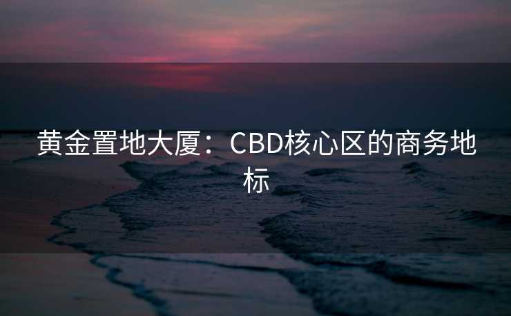 黄金置地大厦:CBD核心区的商务地标 黄金置地大厦:CBD核心区的商务地标
