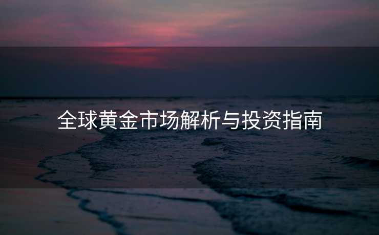全球黄金市场解析与投资指南 全球黄金市场解析与投资指南