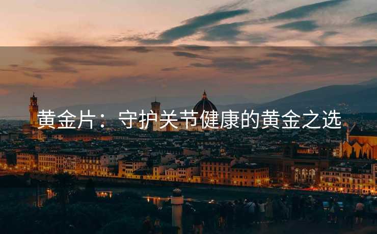 黄金片:守护关节健康的黄金之选 黄金片:守护关节健康的黄金之选