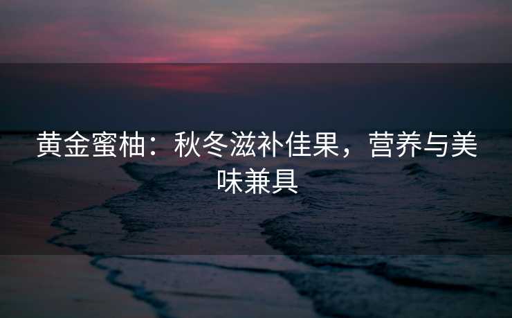 黄金蜜柚:秋冬滋补佳果,营养与美味兼具 黄金蜜柚:秋冬滋补佳果,营养与美味兼具