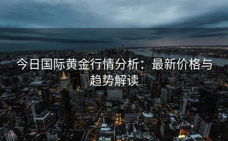 今日国际黄金行情分析:最新价格与趋势解读 今日国际黄金行情分析:最新价格与趋势解读