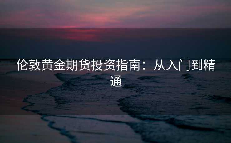 伦敦黄金期货投资指南:从入门到精通 伦敦黄金期货投资指南:从入门到精通