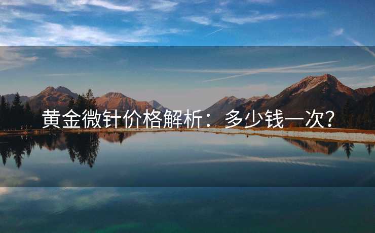 黄金微针价格解析:多少钱一次? 黄金微针价格解析:多少钱一次?