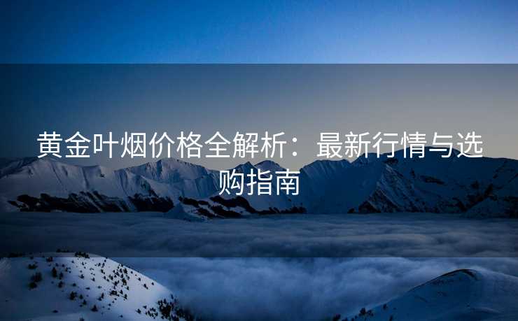 黄金叶烟价格全解析:最新行情与选购指南 黄金叶烟价格全解析:最新行情与选购指南