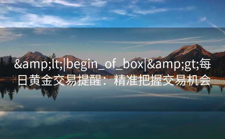 <|begin_of_box|>每日黄金交易提醒:精准把握交易机会 <|begin_of_box|>每日黄金交易提醒:精准把握交易机会