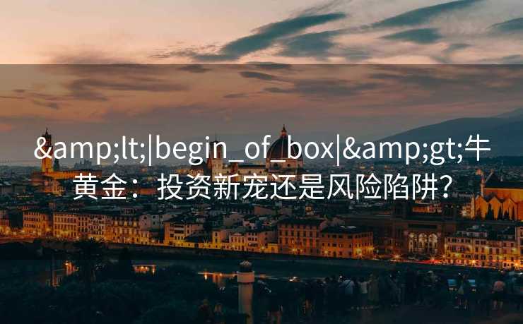 <|begin_of_box|>牛黄金:投资新宠还是风险陷阱? <|begin_of_box|>牛黄金:投资新宠还是风险陷阱?