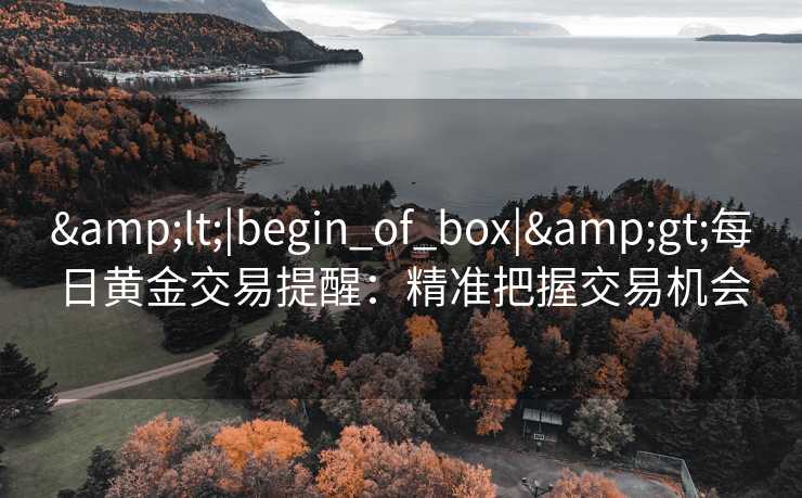 <|begin_of_box|>每日黄金交易提醒:精准把握交易机会 <|begin_of_box|>每日黄金交易提醒:精准把握交易机会