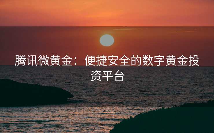 腾讯微黄金:便捷安全的数字黄金投资平台 腾讯微黄金:便捷安全的数字黄金投资平台