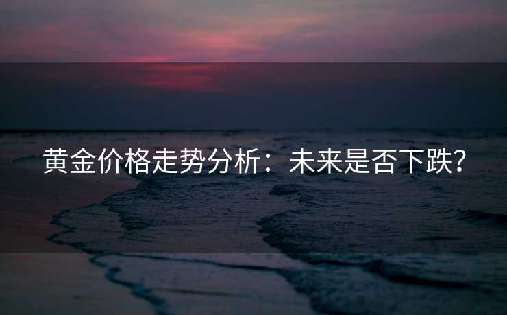 黄金价格走势分析:未来是否下跌? 黄金价格走势分析:未来是否下跌?