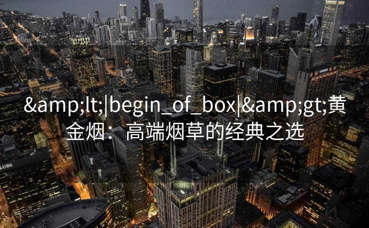 <|begin_of_box|>黄金烟:高端烟草的经典之选 <|begin_of_box|>黄金烟:高端烟草的经典之选