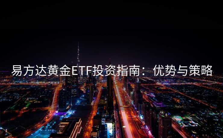 易方达黄金ETF投资指南:优势与策略 易方达黄金ETF投资指南:优势与策略