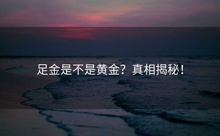 足金是不是黄金?真相揭秘! 足金是不是黄金?真相揭秘!