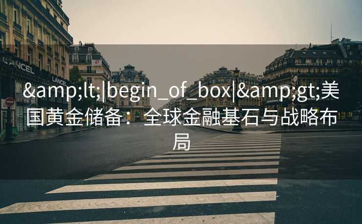 <|begin_of_box|>美国黄金储备:全球金融基石与战略布局 <|begin_of_box|>美国黄金储备:全球金融基石与战略布局