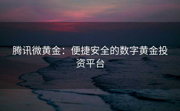腾讯微黄金:便捷安全的数字黄金投资平台 腾讯微黄金:便捷安全的数字黄金投资平台