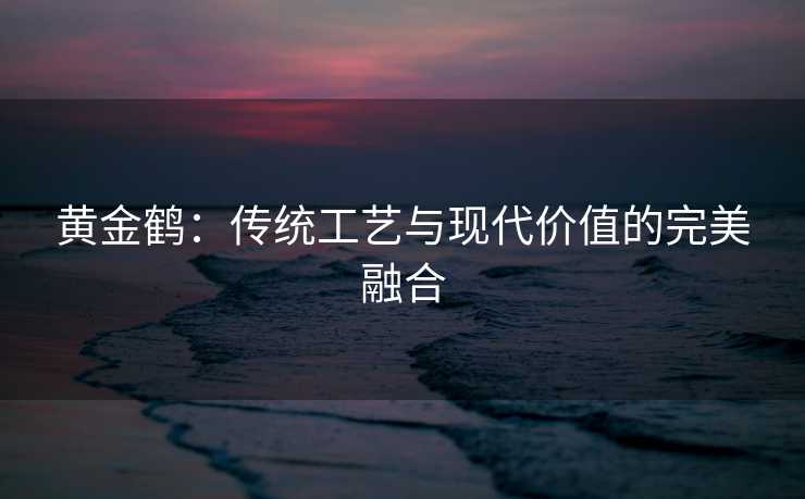 黄金鹤:传统工艺与现代价值的完美融合 黄金鹤:传统工艺与现代价值的完美融合
