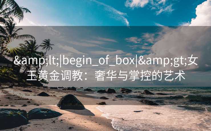 <|begin_of_box|>女王黄金调教：奢华与掌控的艺术