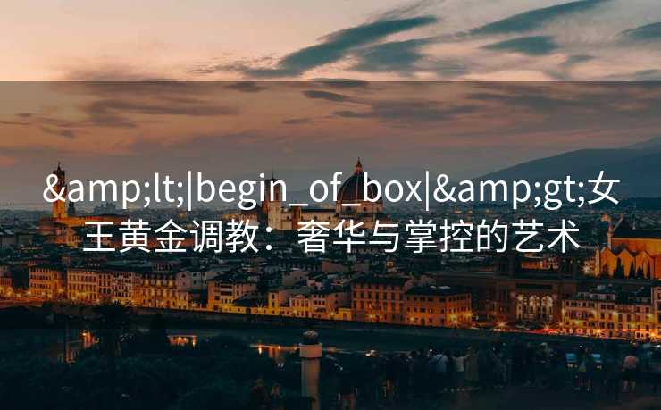 <|begin_of_box|>女王黄金调教：奢华与掌控的艺术