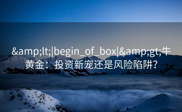 <|begin_of_box|>牛黄金：投资新宠还是风险陷阱？
