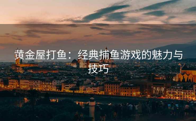 黄金屋打鱼：经典捕鱼游戏的魅力与技巧