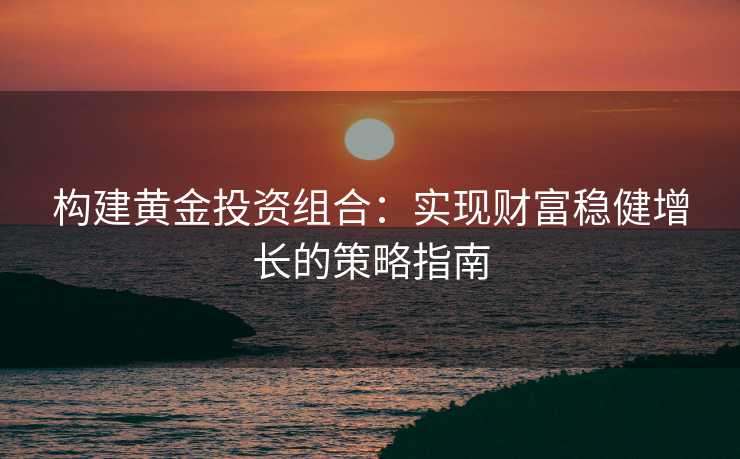 构建黄金投资组合：实现财富稳健增长的策略指南