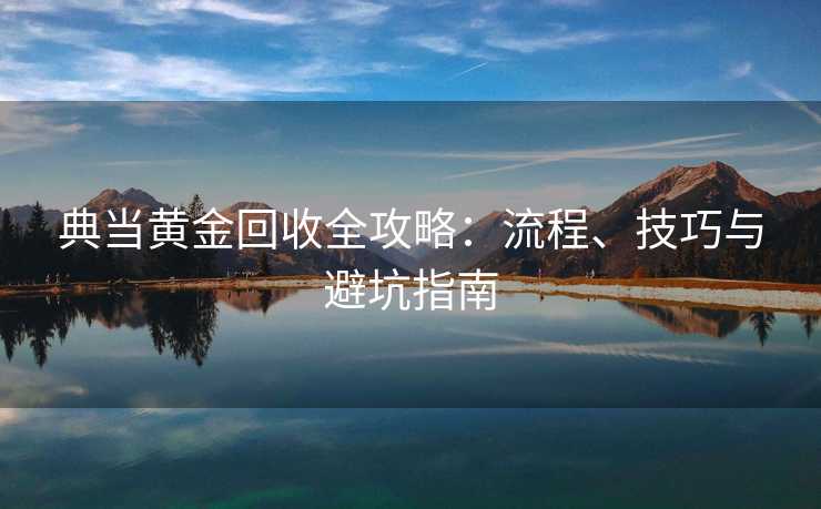 典当黄金回收全攻略：流程、技巧与避坑指南