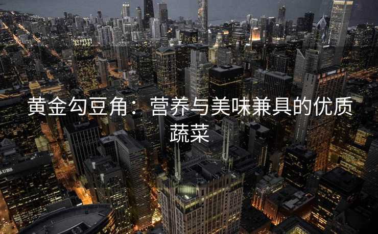 黄金勾豆角：营养与美味兼具的优质蔬菜