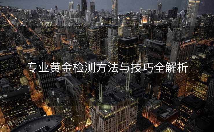 专业黄金检测方法与技巧全解析