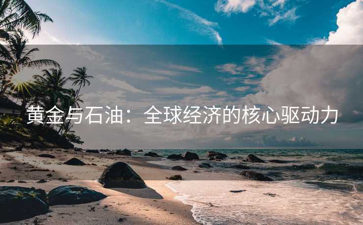 黄金与石油：全球经济的核心驱动力