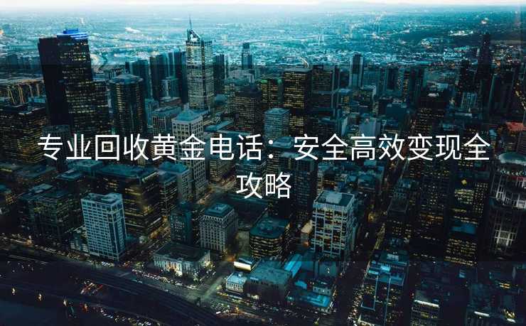 专业回收黄金电话：安全高效变现全攻略