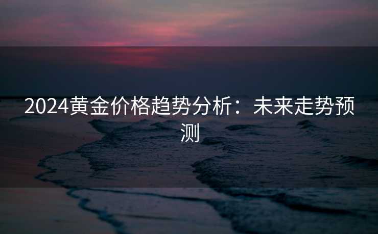 2024黄金价格趋势分析：未来走势预测