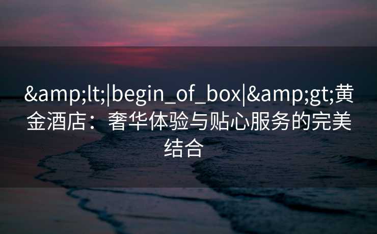 <|begin_of_box|>黄金酒店:奢华体验与贴心服务的完美结合 <|begin_of_box|>黄金酒店:奢华体验与贴心服务的完美结合