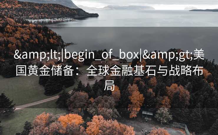 <|begin_of_box|>美国黄金储备：全球金融基石与战略布局