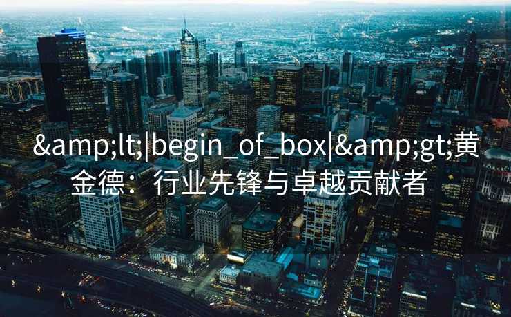 <|begin_of_box|>黄金德：行业先锋与卓越贡献者  