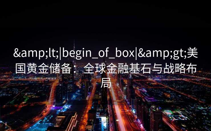<|begin_of_box|>美国黄金储备：全球金融基石与战略布局