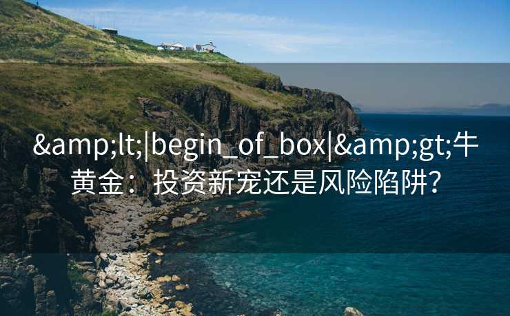 <|begin_of_box|>牛黄金：投资新宠还是风险陷阱？